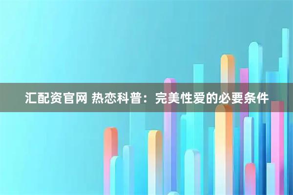 汇配资官网 热恋科普：完美性爱的必要条件