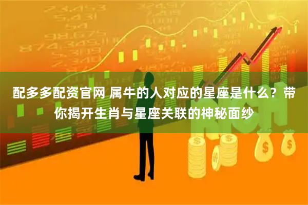 配多多配资官网 属牛的人对应的星座是什么？带你揭开生肖与星座关联的神秘面纱
