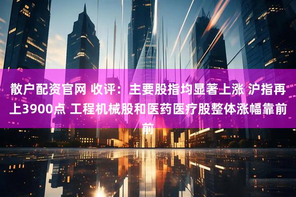 散户配资官网 收评：主要股指均显著上涨 沪指再上3900点 工程机械股和医药医疗股整体涨幅靠前