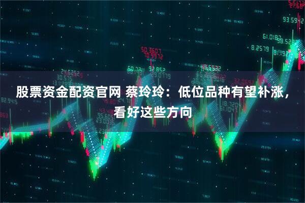 股票资金配资官网 蔡玲玲：低位品种有望补涨，看好这些方向