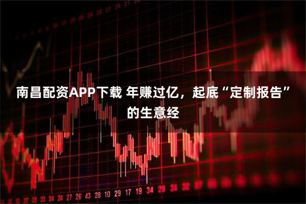 南昌配资APP下载 年赚过亿，起底“定制报告”的生意经