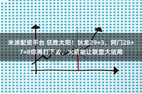 米涂配资平台 狂胜太阳！狄龙29+3，阿门28+7+8你再打下去，火箭能让联盟大结局