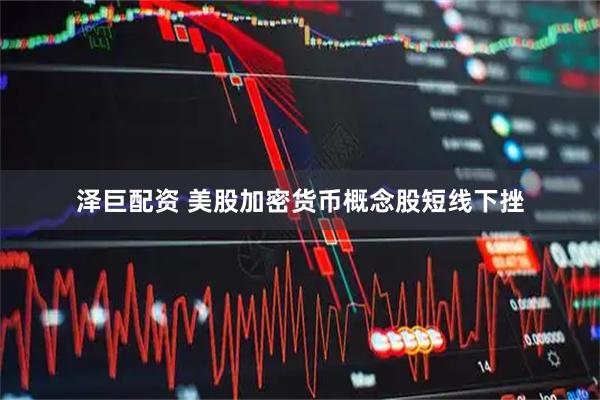 泽巨配资 美股加密货币概念股短线下挫