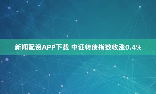 新闻配资APP下载 中证转债指数收涨0.4%