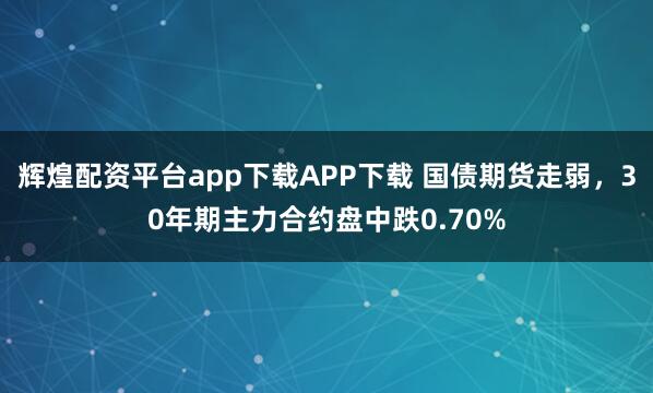 辉煌配资平台app下载APP下载 国债期货走弱,30年期主力合约盘中跌0.70%