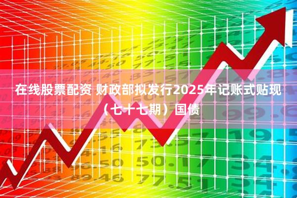 在线股票配资 财政部拟发行2025年记账式贴现（七十七期）国债