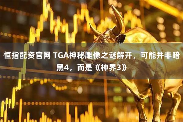 恒指配资官网 TGA神秘雕像之谜解开,可能并非暗黑4,而是《神界3》