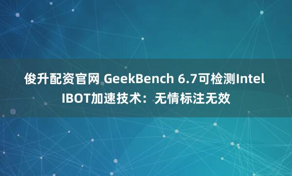 俊升配资官网 GeekBench 6.7可检测Intel IBOT加速技术：无情标注无效