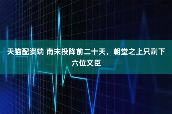 天猫配资端 南宋投降前二十天，朝堂之上只剩下六位文臣