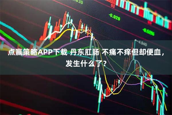 点赢策略APP下载 丹东肛肠 不痛不痒但却便血，发生什么了？