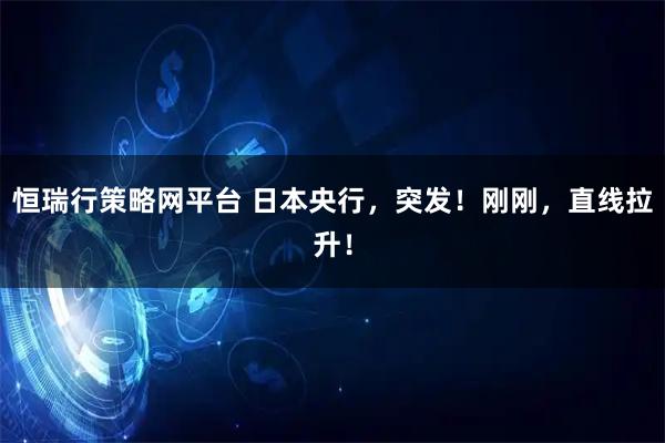 恒瑞行策略网平台 日本央行，突发！刚刚，直线拉升！