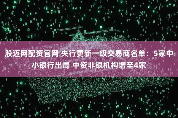 股迈网配资官网 央行更新一级交易商名单：5家中小银行出局 中资非银机构增至4家