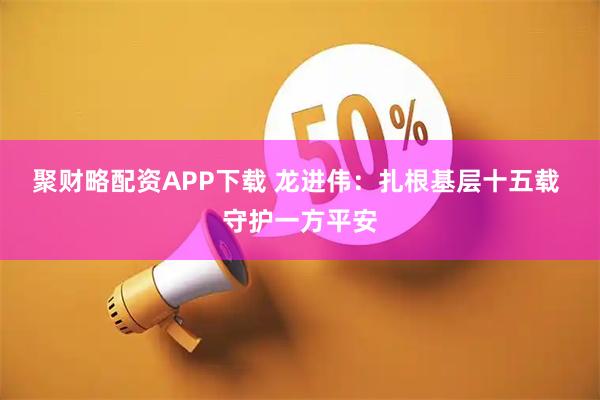 聚财略配资APP下载 龙进伟：扎根基层十五载 守护一方平安
