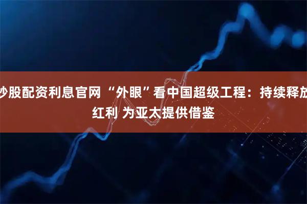 炒股配资利息官网 “外眼”看中国超级工程：持续释放红利 为亚太提供借鉴