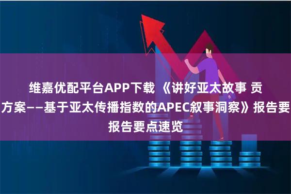 维嘉优配平台APP下载 《讲好亚太故事 贡献中国方案——基于亚太传播指数的APEC叙事洞察》报告要点速览