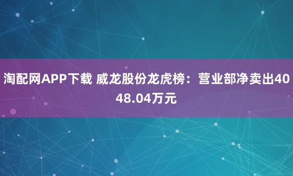 淘配网APP下载 威龙股份龙虎榜：营业部净卖出4048.04万元