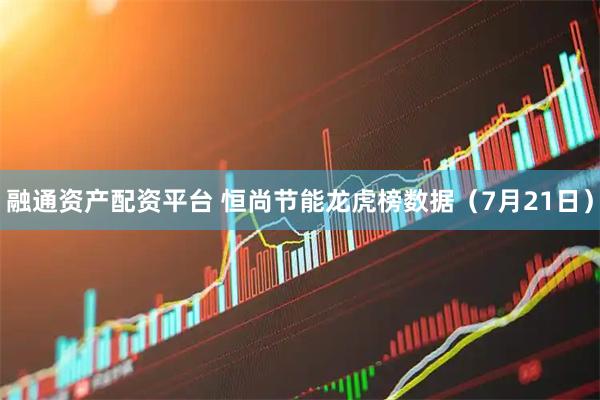 融通资产配资平台 恒尚节能龙虎榜数据（7月21日）