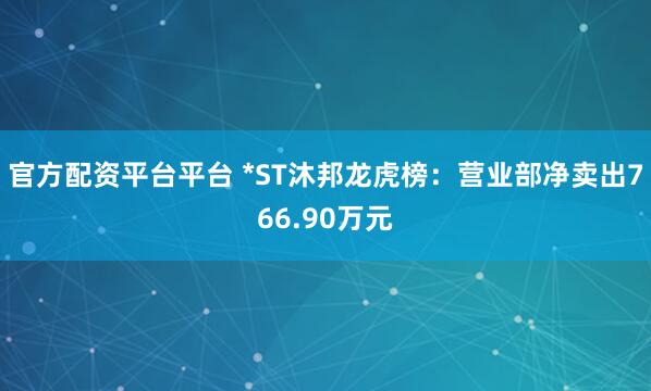 官方配资平台平台 *ST沐邦龙虎榜：营业部净卖出766.90万元